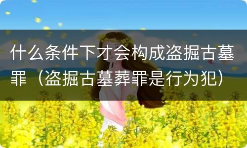 什么条件下才会构成盗掘古墓罪（盗掘古墓葬罪是行为犯）