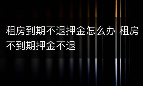 租房到期不退押金怎么办 租房不到期押金不退