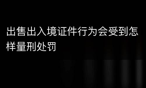 出售出入境证件行为会受到怎样量刑处罚
