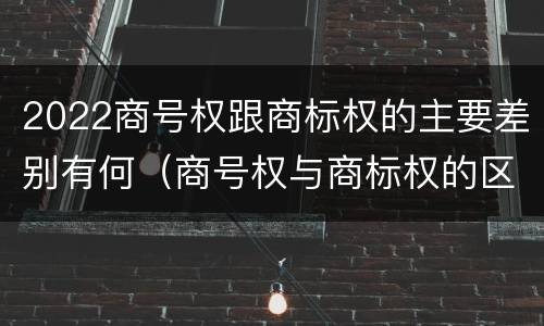 2022商号权跟商标权的主要差别有何（商号权与商标权的区别）