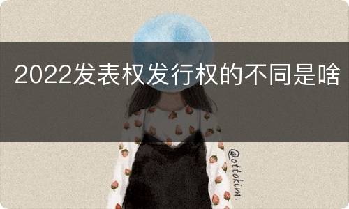 2022发表权发行权的不同是啥