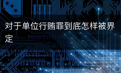 对于单位行贿罪到底怎样被界定