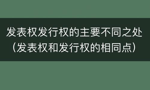 发表权发行权的主要不同之处（发表权和发行权的相同点）