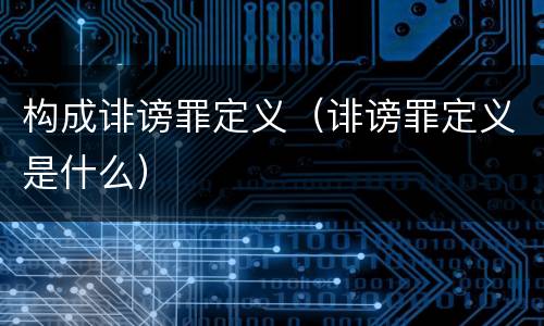 构成诽谤罪定义（诽谤罪定义是什么）