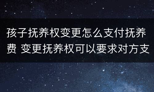 孩子抚养权变更怎么支付抚养费 变更抚养权可以要求对方支付抚养费吗