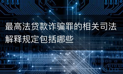 最高法贷款诈骗罪的相关司法解释规定包括哪些