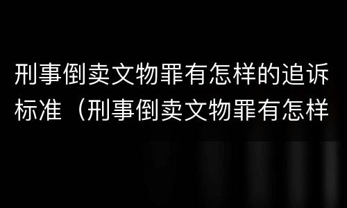 刑事倒卖文物罪有怎样的追诉标准（刑事倒卖文物罪有怎样的追诉标准呢）