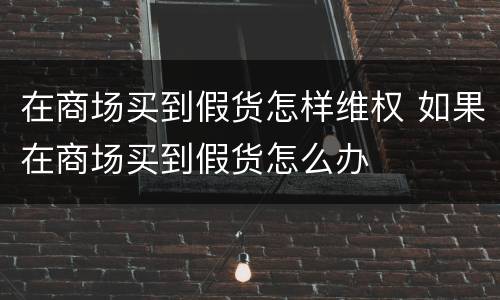 在商场买到假货怎样维权 如果在商场买到假货怎么办