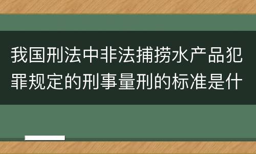 我国刑法中非法捕捞水产品犯罪规定的刑事量刑的标准是什么