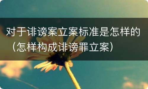 对于诽谤案立案标准是怎样的（怎样构成诽谤罪立案）