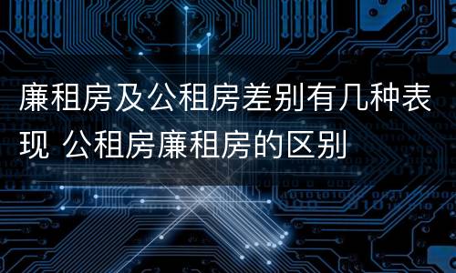 廉租房及公租房差别有几种表现 公租房廉租房的区别
