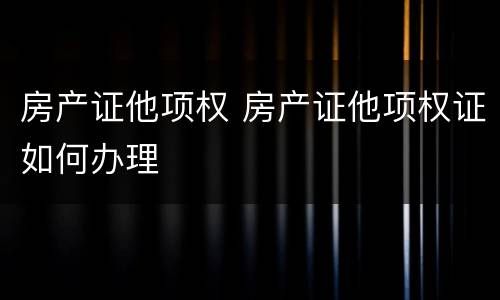 房产证他项权 房产证他项权证如何办理