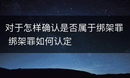 对于怎样确认是否属于绑架罪 绑架罪如何认定