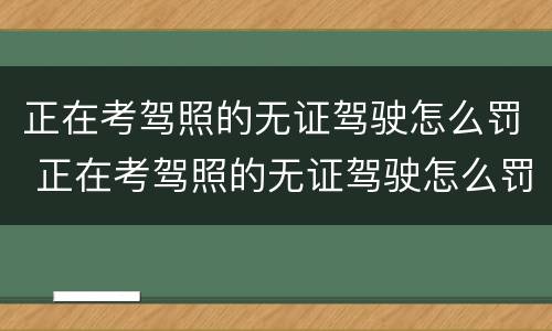 正在考驾照的无证驾驶怎么罚 正在考驾照的无证驾驶怎么罚钱