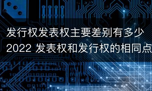 发行权发表权主要差别有多少2022 发表权和发行权的相同点