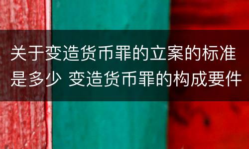 关于变造货币罪的立案的标准是多少 变造货币罪的构成要件