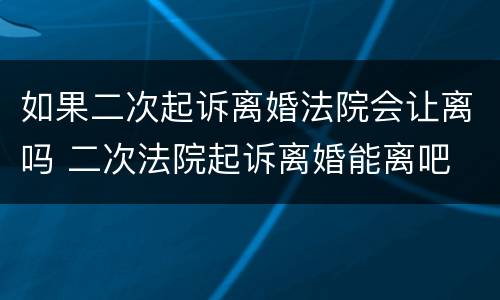 如果二次起诉离婚法院会让离吗 二次法院起诉离婚能离吧