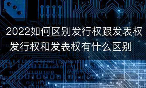 2022如何区别发行权跟发表权 发行权和发表权有什么区别