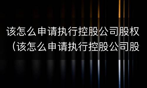 该怎么申请执行控股公司股权（该怎么申请执行控股公司股权登记）
