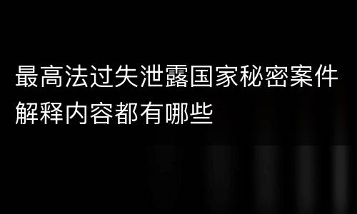 最高法过失泄露国家秘密案件解释内容都有哪些