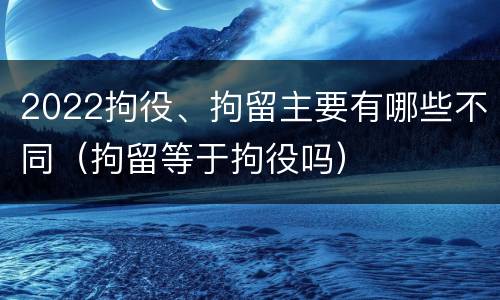 2022拘役、拘留主要有哪些不同（拘留等于拘役吗）