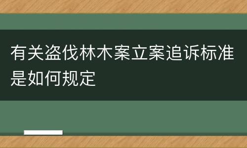 有关盗伐林木案立案追诉标准是如何规定