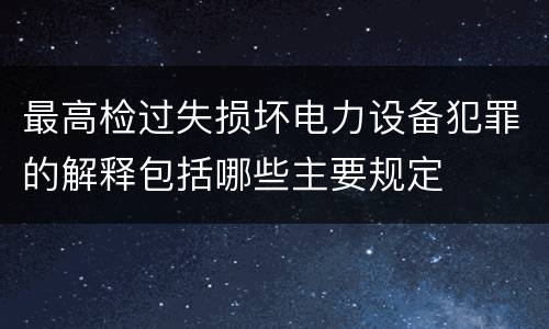最高检过失损坏电力设备犯罪的解释包括哪些主要规定
