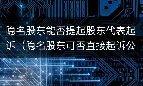 隐名股东能否提起股东代表起诉（隐名股东可否直接起诉公司）