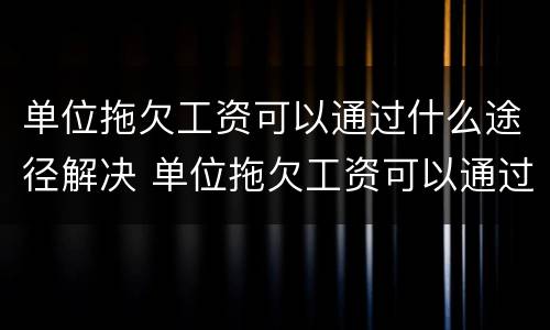 单位拖欠工资可以通过什么途径解决 单位拖欠工资可以通过什么途径解决呢
