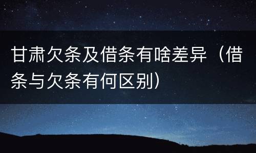 甘肃欠条及借条有啥差异（借条与欠条有何区别）
