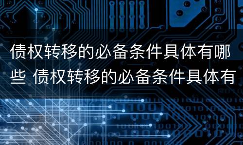 债权转移的必备条件具体有哪些 债权转移的必备条件具体有哪些方面