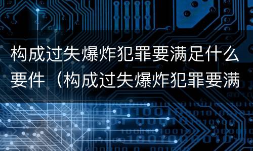 构成过失爆炸犯罪要满足什么要件（构成过失爆炸犯罪要满足什么要件）