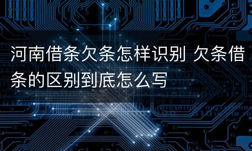 河南借条欠条怎样识别 欠条借条的区别到底怎么写
