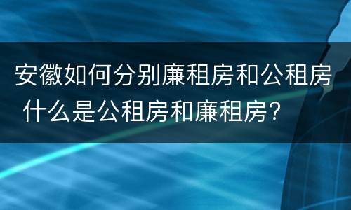 安徽如何分别廉租房和公租房 什么是公租房和廉租房?
