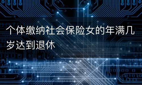 个体缴纳社会保险女的年满几岁达到退休