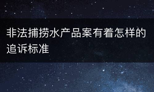 非法捕捞水产品案有着怎样的追诉标准