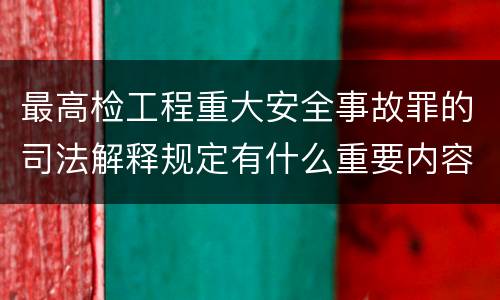 最高检工程重大安全事故罪的司法解释规定有什么重要内容
