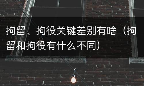 拘留、拘役关键差别有啥（拘留和拘役有什么不同）