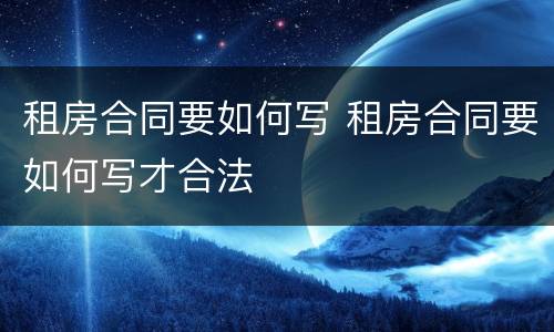 租房合同要如何写 租房合同要如何写才合法