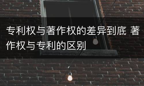 专利权与著作权的差异到底 著作权与专利的区别