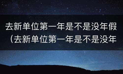 去新单位第一年是不是没年假（去新单位第一年是不是没年假了）