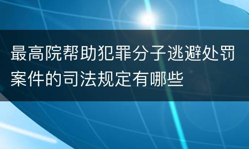 最高院帮助犯罪分子逃避处罚案件的司法规定有哪些
