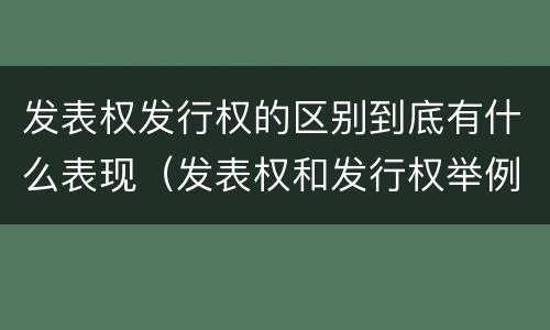 发表权发行权的区别到底有什么表现（发表权和发行权举例）