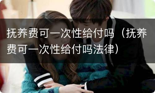 抚养费可一次性给付吗（抚养费可一次性给付吗法律）