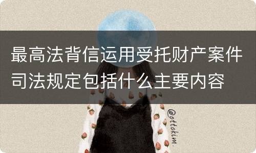 最高法背信运用受托财产案件司法规定包括什么主要内容