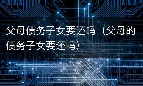 父母债务子女要还吗（父母的债务子女要还吗）