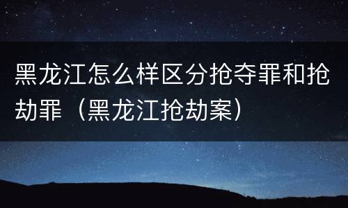 黑龙江怎么样区分抢夺罪和抢劫罪（黑龙江抢劫案）