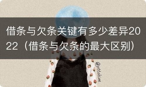 借条与欠条关键有多少差异2022（借条与欠条的最大区别）