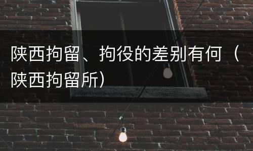 陕西拘留、拘役的差别有何（陕西拘留所）