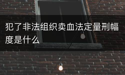 犯了非法组织卖血法定量刑幅度是什么